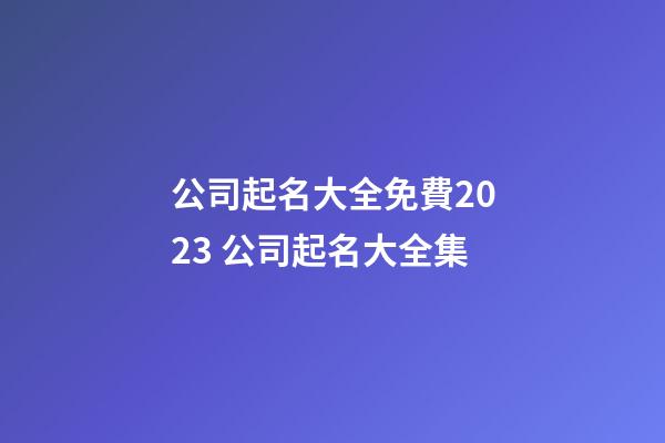公司起名大全免費2023 公司起名大全集-第1張-公司起名-玄機(jī)派